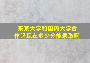 东京大学和国内大学合作吗现在多少分能录取啊