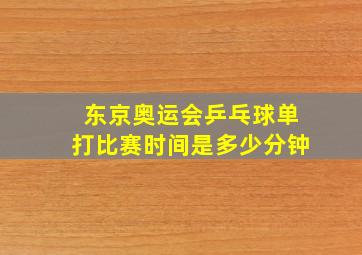 东京奥运会乒乓球单打比赛时间是多少分钟