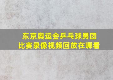 东京奥运会乒乓球男团比赛录像视频回放在哪看