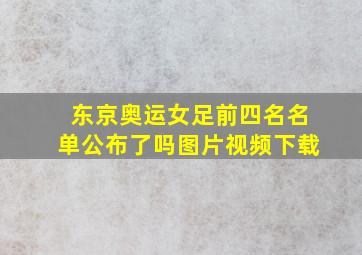 东京奥运女足前四名名单公布了吗图片视频下载