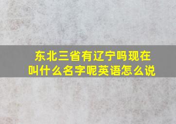 东北三省有辽宁吗现在叫什么名字呢英语怎么说