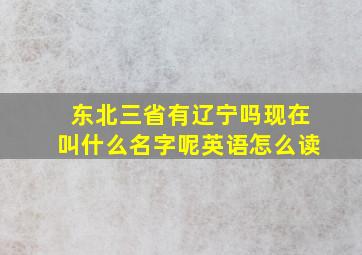 东北三省有辽宁吗现在叫什么名字呢英语怎么读