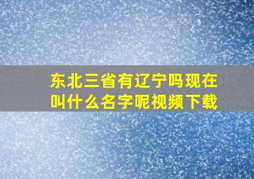 东北三省有辽宁吗现在叫什么名字呢视频下载