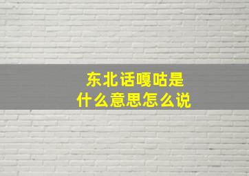 东北话嘎咕是什么意思怎么说