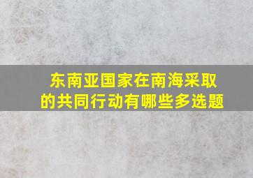 东南亚国家在南海采取的共同行动有哪些多选题