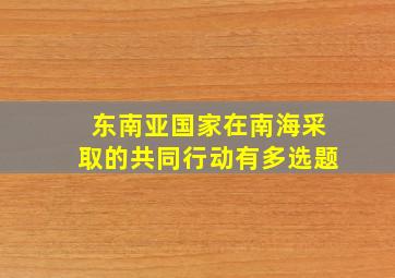 东南亚国家在南海采取的共同行动有多选题