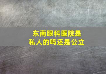 东南眼科医院是私人的吗还是公立