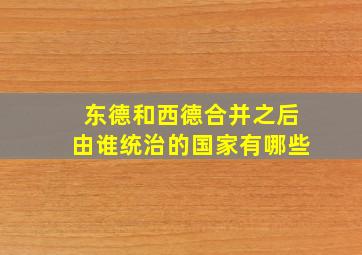 东德和西德合并之后由谁统治的国家有哪些