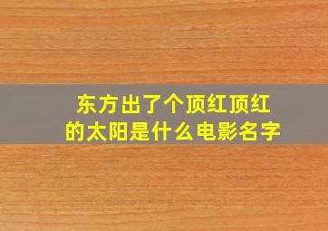 东方出了个顶红顶红的太阳是什么电影名字