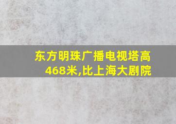 东方明珠广播电视塔高468米,比上海大剧院