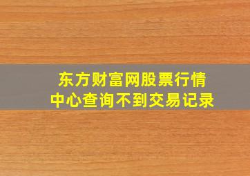 东方财富网股票行情中心查询不到交易记录