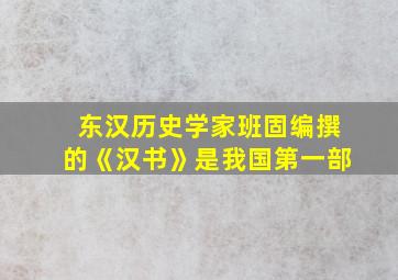 东汉历史学家班固编撰的《汉书》是我国第一部