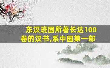 东汉班固所著长达100卷的汉书,系中国第一部