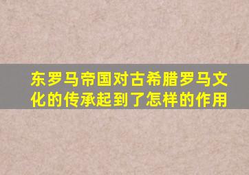 东罗马帝国对古希腊罗马文化的传承起到了怎样的作用