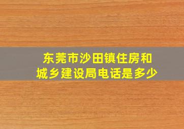 东莞市沙田镇住房和城乡建设局电话是多少