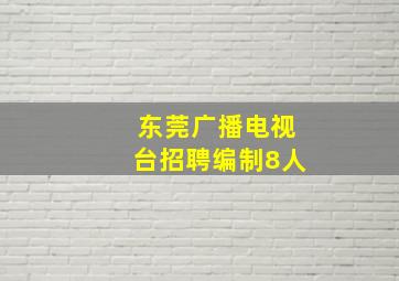 东莞广播电视台招聘编制8人