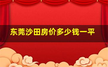 东莞沙田房价多少钱一平