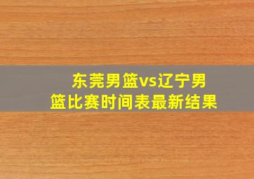 东莞男篮vs辽宁男篮比赛时间表最新结果