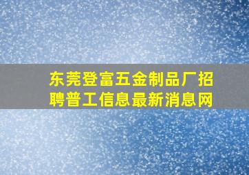 东莞登富五金制品厂招聘普工信息最新消息网