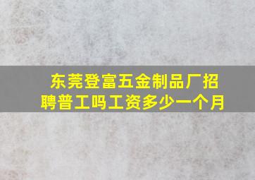 东莞登富五金制品厂招聘普工吗工资多少一个月