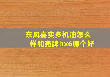 东风嘉实多机油怎么样和壳牌hx6哪个好