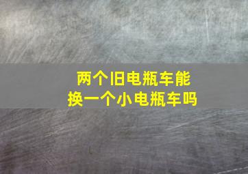 两个旧电瓶车能换一个小电瓶车吗