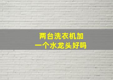 两台洗衣机加一个水龙头好吗