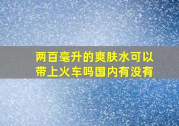 两百毫升的爽肤水可以带上火车吗国内有没有