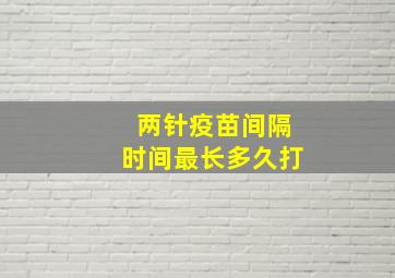 两针疫苗间隔时间最长多久打