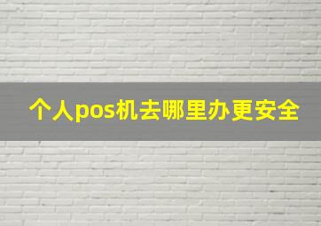 个人pos机去哪里办更安全