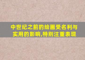 中世纪之前的绘画受名利与实用的影响,特别注重表现