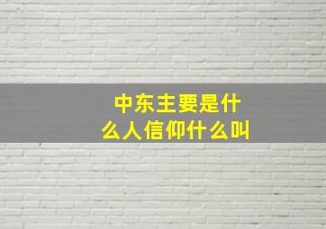 中东主要是什么人信仰什么叫