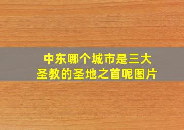 中东哪个城市是三大圣教的圣地之首呢图片