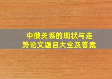 中俄关系的现状与走势论文题目大全及答案