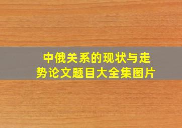 中俄关系的现状与走势论文题目大全集图片