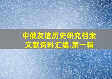 中俄友谊历史研究档案文献资料汇编.第一辑