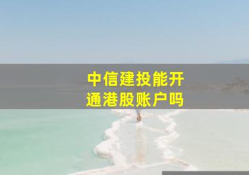 中信建投能开通港股账户吗