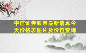 中信证券股票最新消息今天价格表图片及价位查询