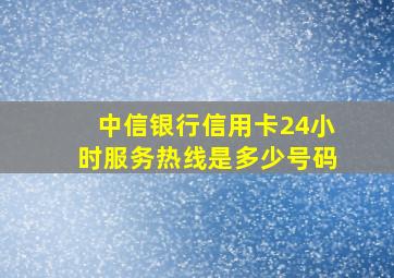 中信银行信用卡24小时服务热线是多少号码