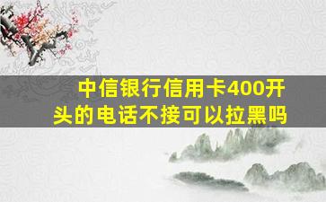 中信银行信用卡400开头的电话不接可以拉黑吗