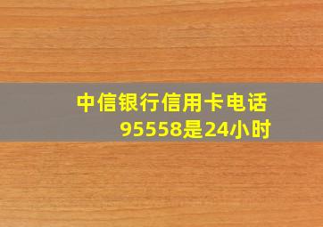 中信银行信用卡电话95558是24小时