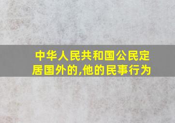 中华人民共和国公民定居国外的,他的民事行为