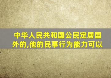 中华人民共和国公民定居国外的,他的民事行为能力可以