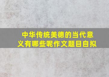 中华传统美德的当代意义有哪些呢作文题目自拟