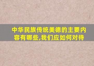 中华民族传统美德的主要内容有哪些,我们应如何对待