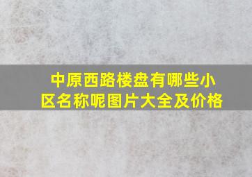 中原西路楼盘有哪些小区名称呢图片大全及价格