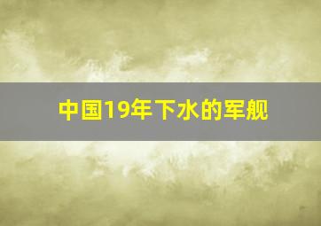 中国19年下水的军舰