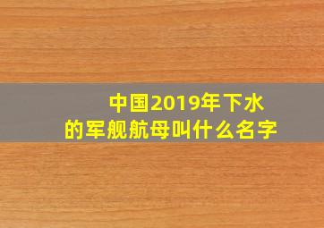 中国2019年下水的军舰航母叫什么名字