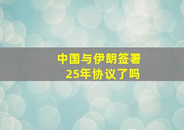 中国与伊朗签署25年协议了吗