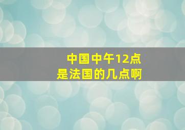 中国中午12点是法国的几点啊